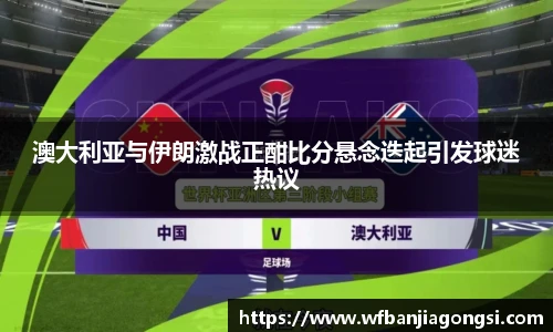 澳大利亚与伊朗激战正酣比分悬念迭起引发球迷热议