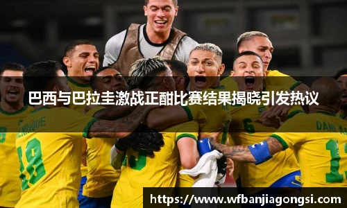 巴西与巴拉圭激战正酣比赛结果揭晓引发热议